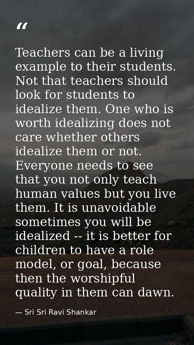 Teachers can be a living example to their students. Not that teachers should look for students to idealize them. One who — Sri Sri Ravi Shankar