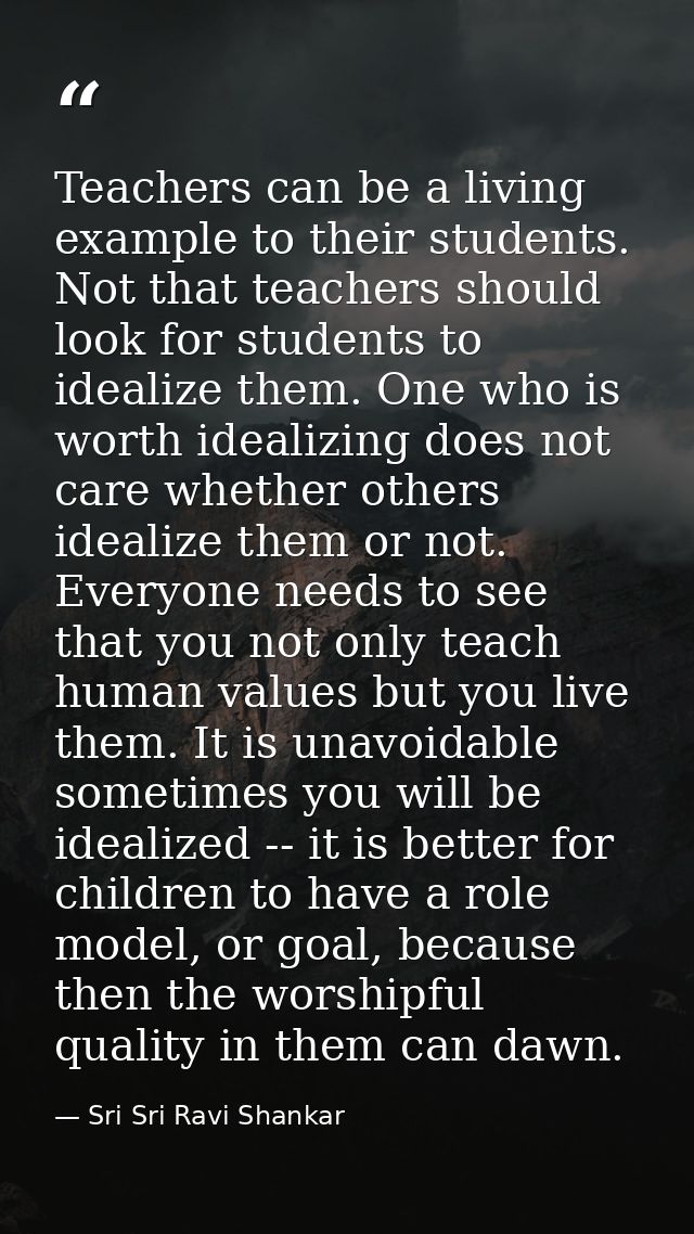 Teachers can be a living example to their students. Not that teachers should look for students to idealize them. One who — Sri Sri Ravi Shankar