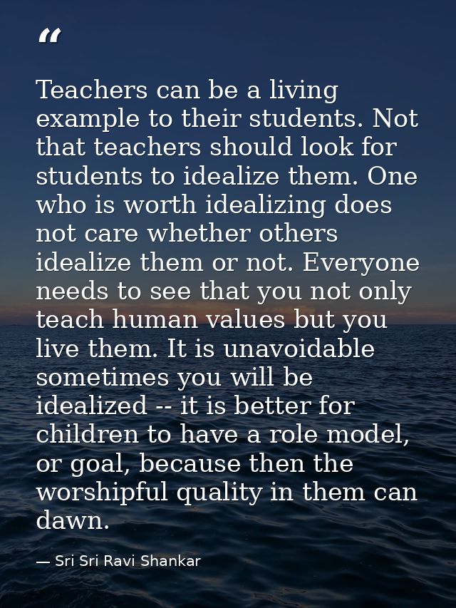 Teachers can be a living example to their students. Not that teachers should look for students to idealize them. One who — Sri Sri Ravi Shankar