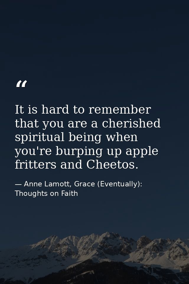 It is hard to remember that you are a cherished spiritual being when you're burping up apple fritters and Cheetos. — Anne Lamott, Grace (Eventually): Thoughts on Faith