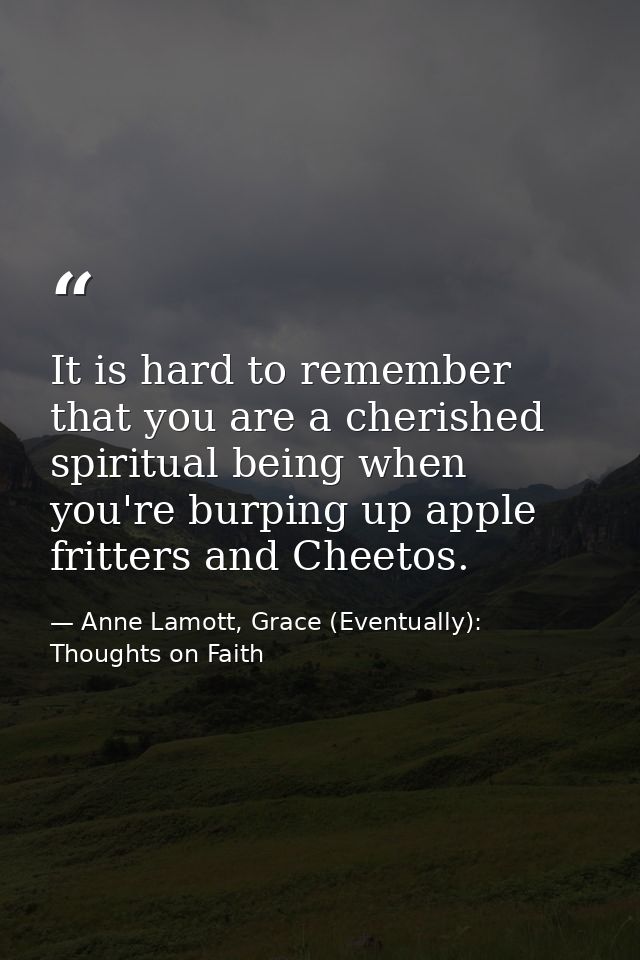 It is hard to remember that you are a cherished spiritual being when you're burping up apple fritters and Cheetos. — Anne Lamott, Grace (Eventually): Thoughts on Faith