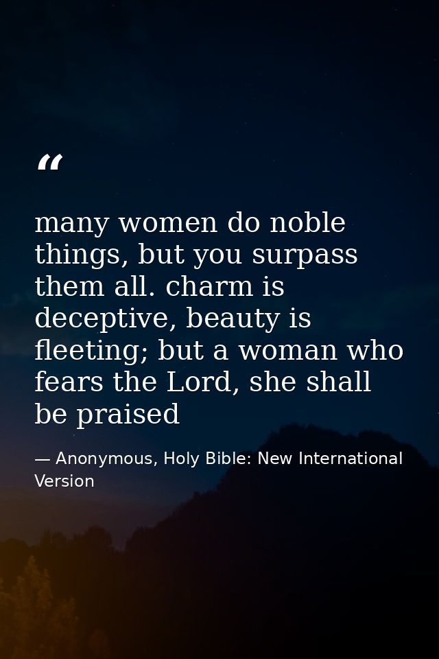 many women do noble things, but you surpass them all. charm is deceptive, beauty is fleeting; but a woman who fears the  — Anonymous, Holy Bible: New International Version