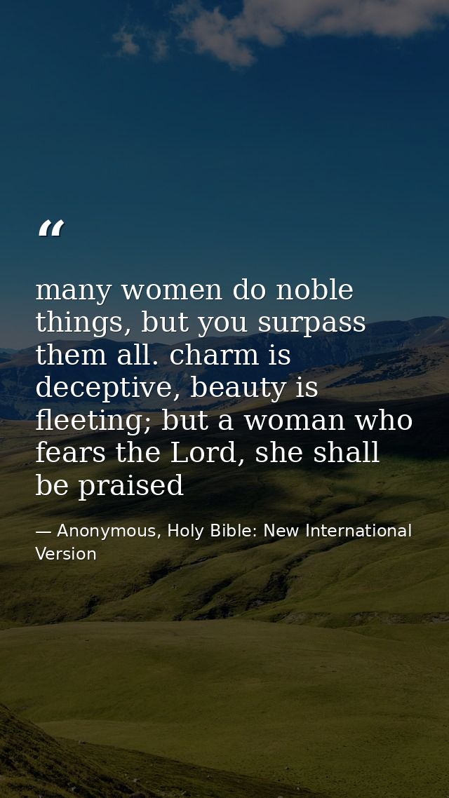 many women do noble things, but you surpass them all. charm is deceptive, beauty is fleeting; but a woman who fears the  — Anonymous, Holy Bible: New International Version