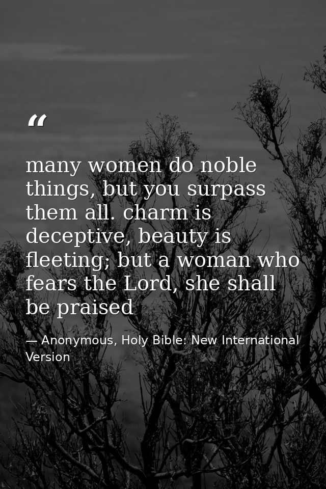 many women do noble things, but you surpass them all. charm is deceptive, beauty is fleeting; but a woman who fears the  — Anonymous, Holy Bible: New International Version