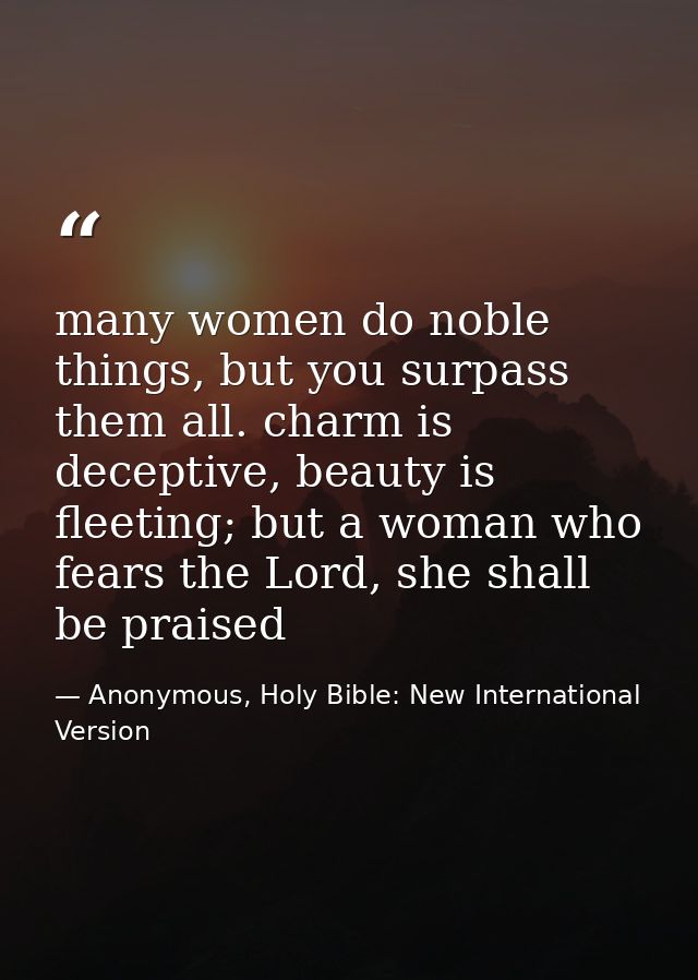 many women do noble things, but you surpass them all. charm is deceptive, beauty is fleeting; but a woman who fears the  — Anonymous, Holy Bible: New International Version