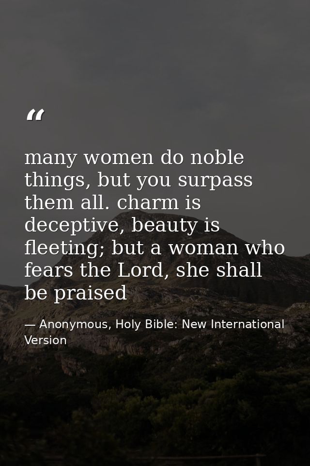 many women do noble things, but you surpass them all. charm is deceptive, beauty is fleeting; but a woman who fears the  — Anonymous, Holy Bible: New International Version