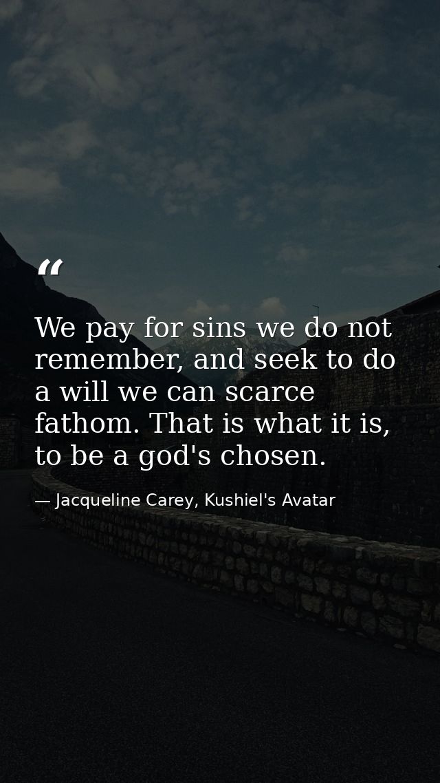 We pay for sins we do not remember, and seek to do a will we can scarce fathom. That is what it is, to be a god's chosen — Jacqueline Carey, Kushiel's Avatar