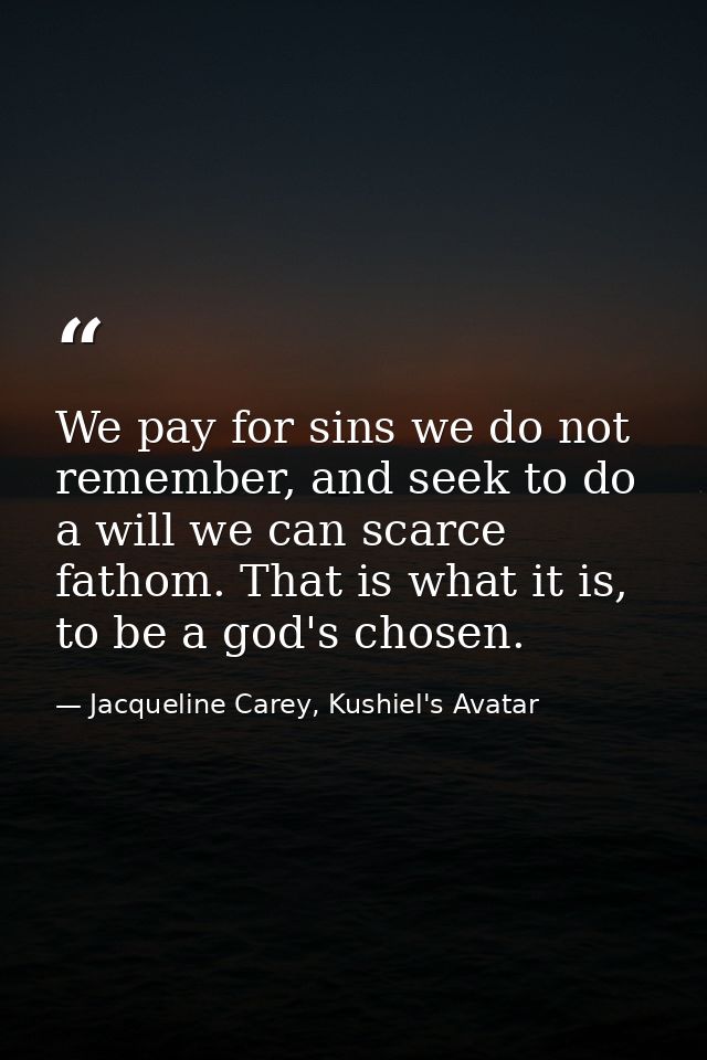 We pay for sins we do not remember, and seek to do a will we can scarce fathom. That is what it is, to be a god's chosen — Jacqueline Carey, Kushiel's Avatar