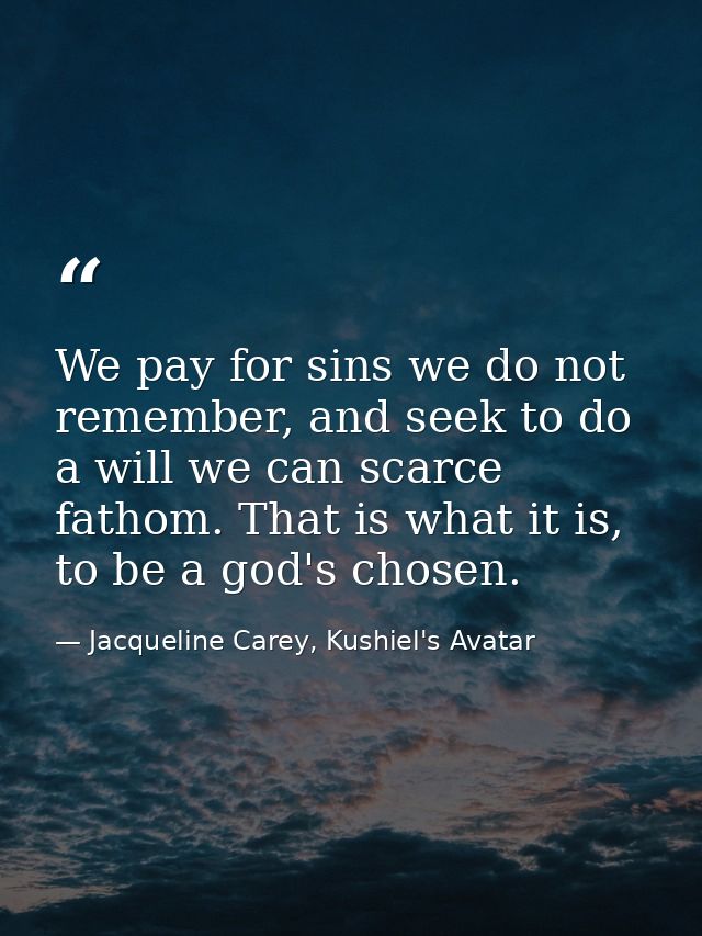 We pay for sins we do not remember, and seek to do a will we can scarce fathom. That is what it is, to be a god's chosen — Jacqueline Carey, Kushiel's Avatar