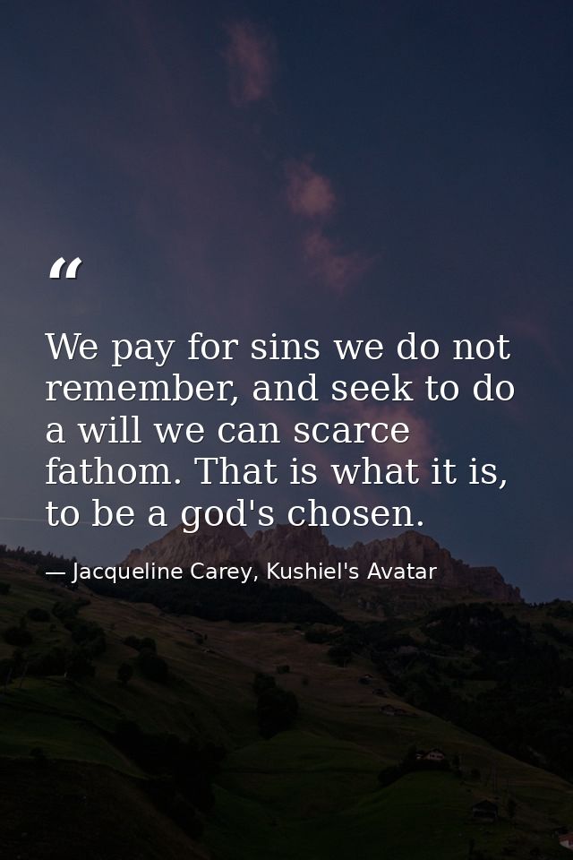 We pay for sins we do not remember, and seek to do a will we can scarce fathom. That is what it is, to be a god's chosen — Jacqueline Carey, Kushiel's Avatar