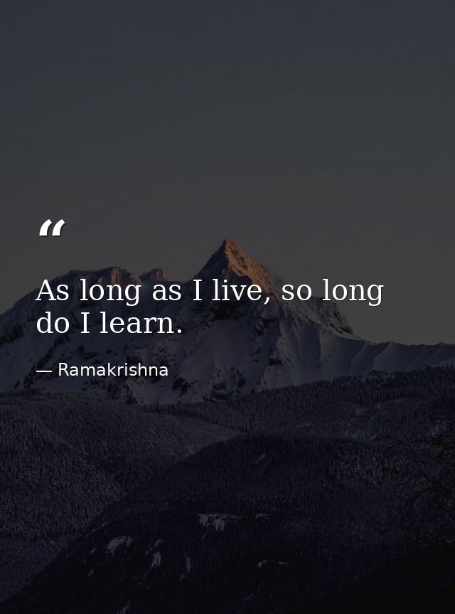 As long as I live, so long do I learn. — Ramakrishna