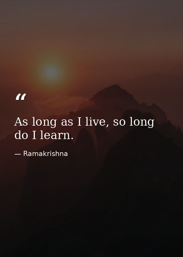 As long as I live, so long do I learn. — Ramakrishna