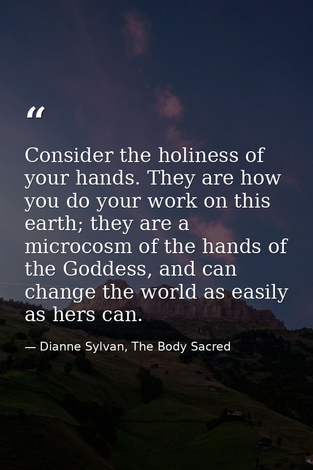 Consider the holiness of your hands. They are how you do your work on this earth; they are a microcosm of the hands of t — Dianne Sylvan, The Body Sacred