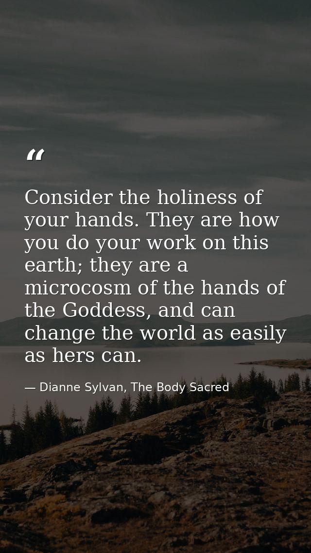 Consider the holiness of your hands. They are how you do your work on this earth; they are a microcosm of the hands of t — Dianne Sylvan, The Body Sacred