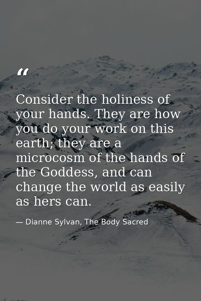 Consider the holiness of your hands. They are how you do your work on this earth; they are a microcosm of the hands of t — Dianne Sylvan, The Body Sacred