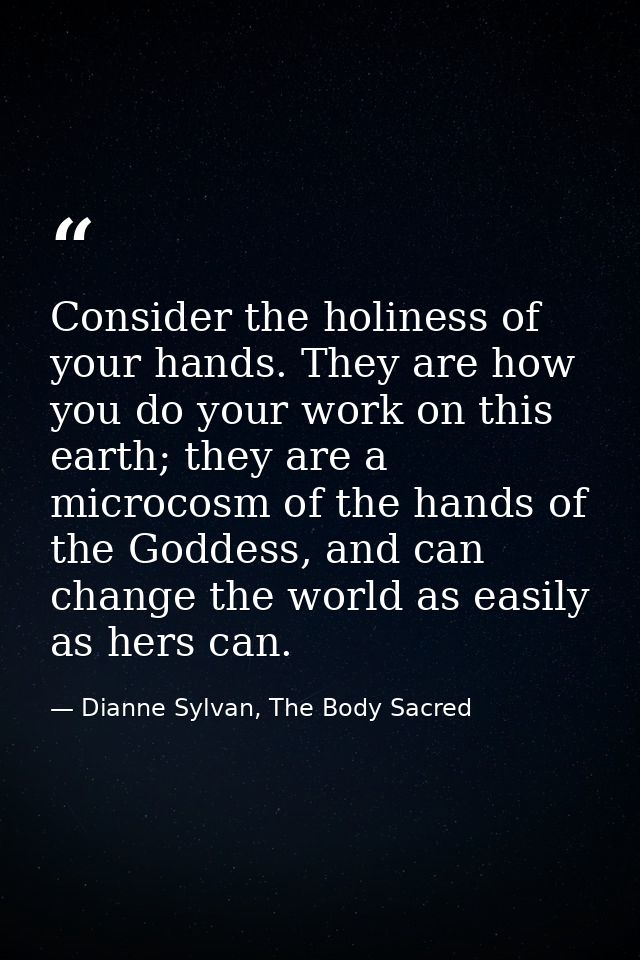 Consider the holiness of your hands. They are how you do your work on this earth; they are a microcosm of the hands of t — Dianne Sylvan, The Body Sacred