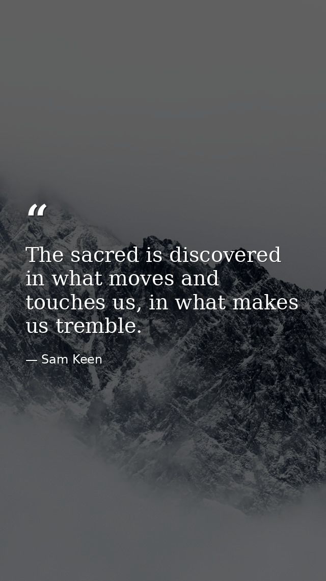 The sacred is discovered in what moves and touches us, in what makes us tremble. — Sam Keen