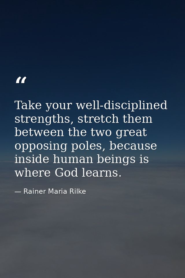 Take your well-disciplined strengths, stretch them between the two great opposing poles, because inside human beings is  — Rainer Maria Rilke