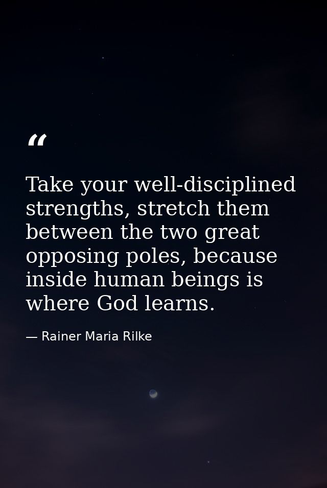 Take your well-disciplined strengths, stretch them between the two great opposing poles, because inside human beings is  — Rainer Maria Rilke