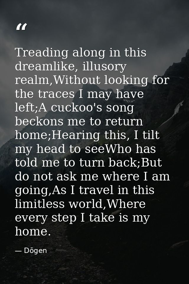 Treading along in this dreamlike, illusory realm,Without looking for the traces I may have left;A cuckoo's song beckons  — Dōgen