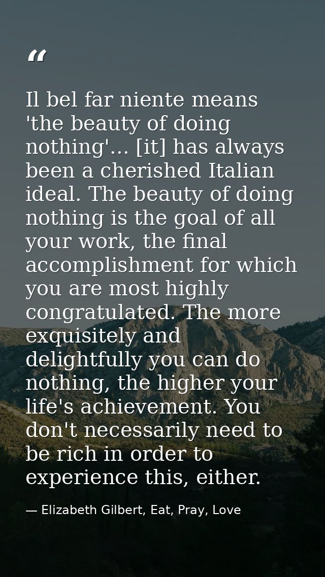 Il bel far niente means 'the beauty of doing nothing'... [it] has always been a cherished Italian ideal. The beauty of d — Elizabeth Gilbert, Eat, Pray, Love