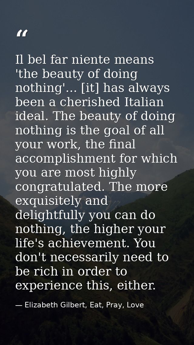 Il bel far niente means 'the beauty of doing nothing'... [it] has always been a cherished Italian ideal. The beauty of d — Elizabeth Gilbert, Eat, Pray, Love