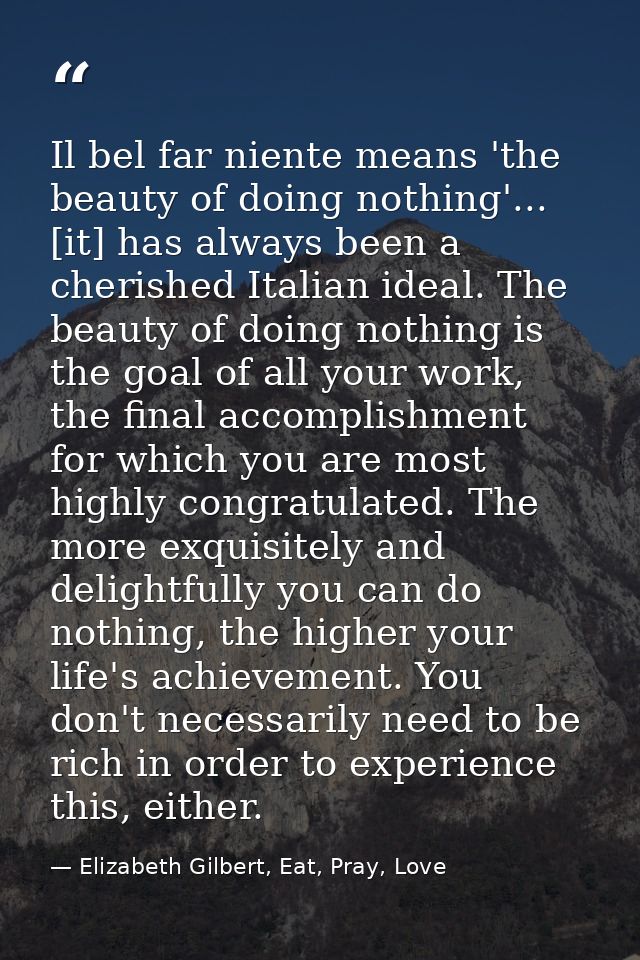 Il bel far niente means 'the beauty of doing nothing'... [it] has always been a cherished Italian ideal. The beauty of d — Elizabeth Gilbert, Eat, Pray, Love
