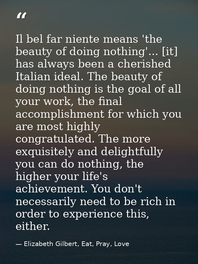Il bel far niente means 'the beauty of doing nothing'... [it] has always been a cherished Italian ideal. The beauty of d — Elizabeth Gilbert, Eat, Pray, Love