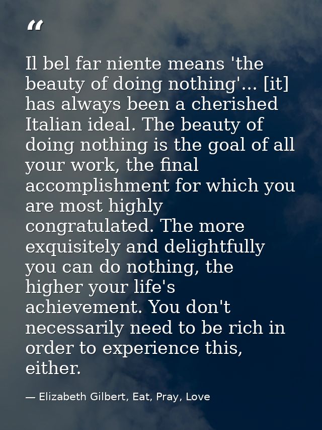 Il bel far niente means 'the beauty of doing nothing'... [it] has always been a cherished Italian ideal. The beauty of d — Elizabeth Gilbert, Eat, Pray, Love