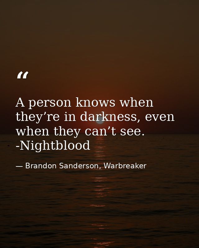 A person knows when they’re in darkness, even when they can’t see. -Nightblood — Brandon Sanderson, Warbreaker