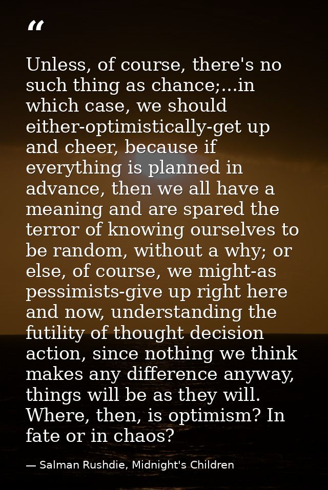 Unless, of course, there's no such thing as chance;...in which case, we should either-optimistically-get up and cheer, b — Salman Rushdie, Midnight's Children
