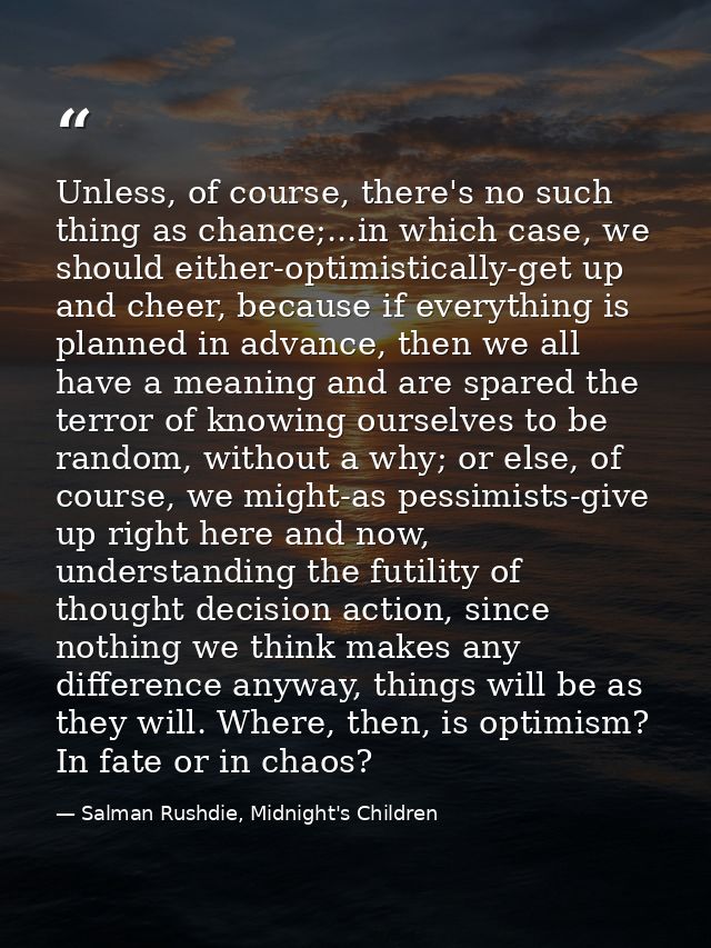 Unless, of course, there's no such thing as chance;...in which case, we should either-optimistically-get up and cheer, b — Salman Rushdie, Midnight's Children