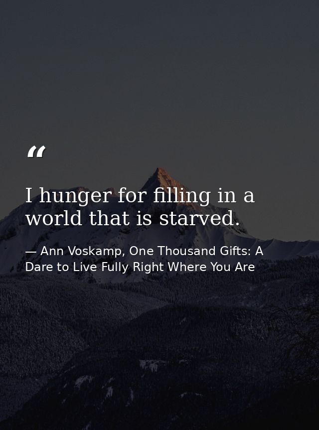 I hunger for filling in a world that is starved. — Ann Voskamp, One Thousand Gifts: A Dare to Live Fully Right Where You Are