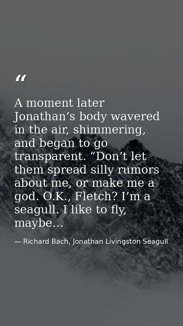 A moment later Jonathan’s body wavered in the air, shimmering, and began to go transparent. “Don’t let them spread silly — Richard Bach, Jonathan Livingston Seagull