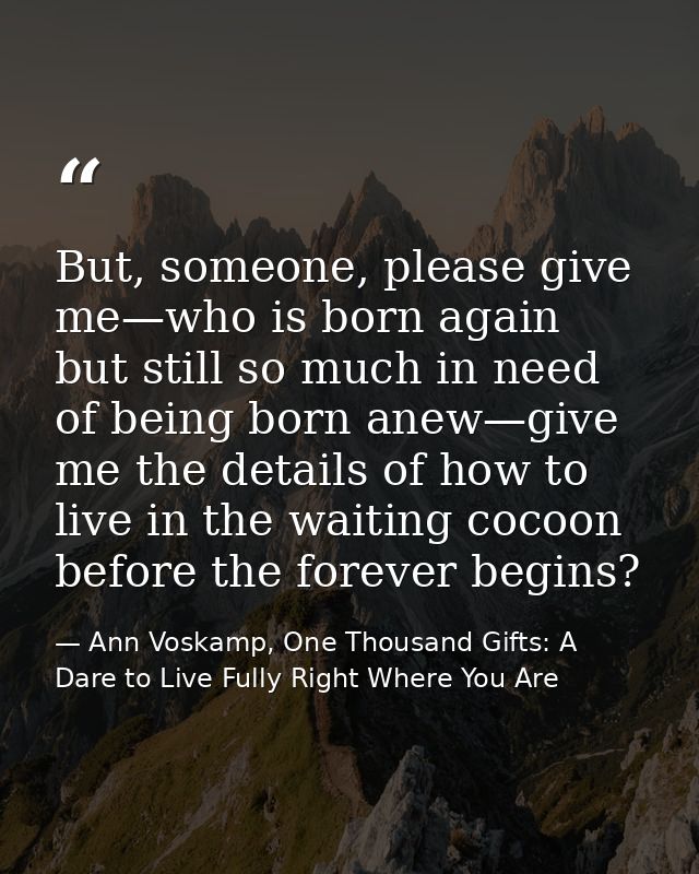 But, someone, please give me—who is born again but still so much in need of being born anew—give me the details of how t — Ann Voskamp, One Thousand Gifts: A Dare to Live Fully Right Where You Are