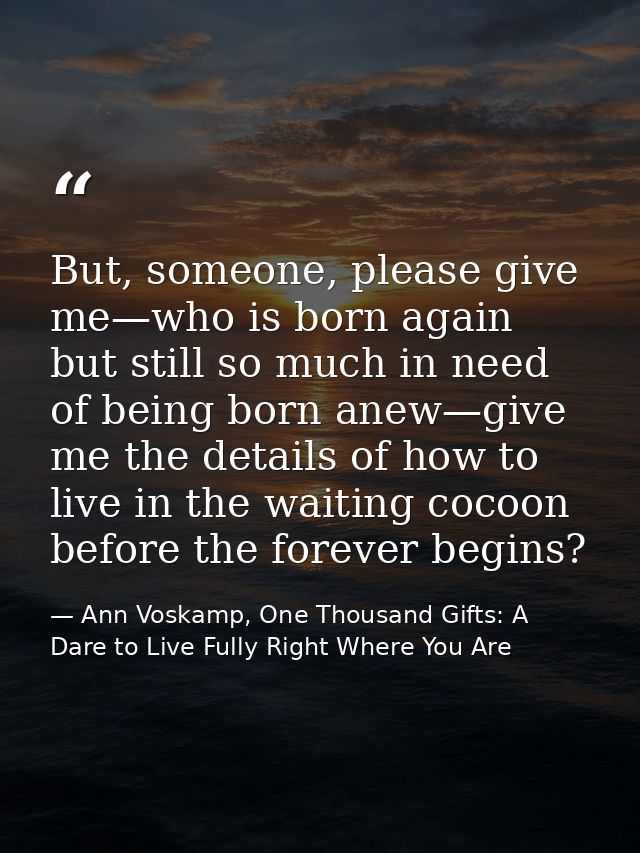 But, someone, please give me—who is born again but still so much in need of being born anew—give me the details of how t — Ann Voskamp, One Thousand Gifts: A Dare to Live Fully Right Where You Are