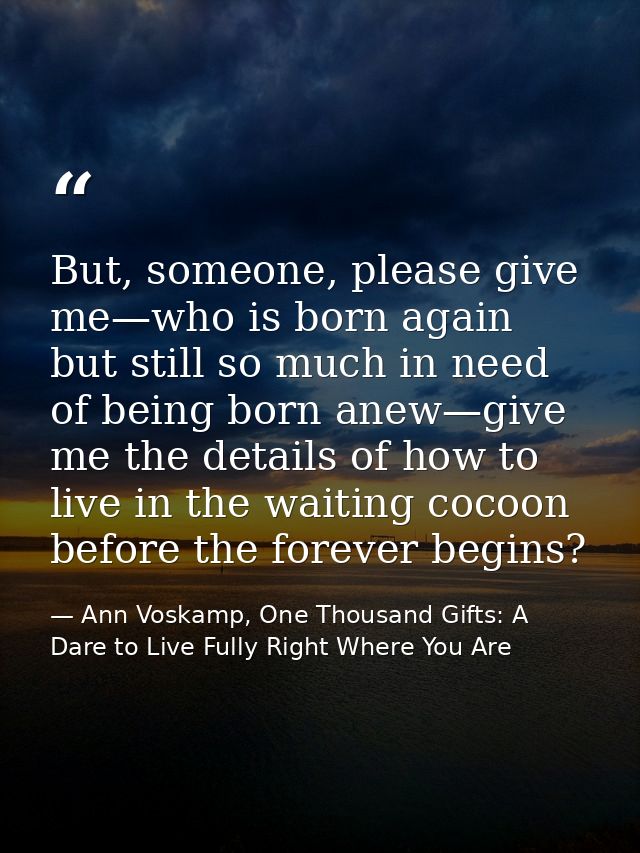 But, someone, please give me—who is born again but still so much in need of being born anew—give me the details of how t — Ann Voskamp, One Thousand Gifts: A Dare to Live Fully Right Where You Are