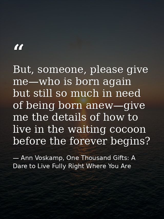 But, someone, please give me—who is born again but still so much in need of being born anew—give me the details of how t — Ann Voskamp, One Thousand Gifts: A Dare to Live Fully Right Where You Are