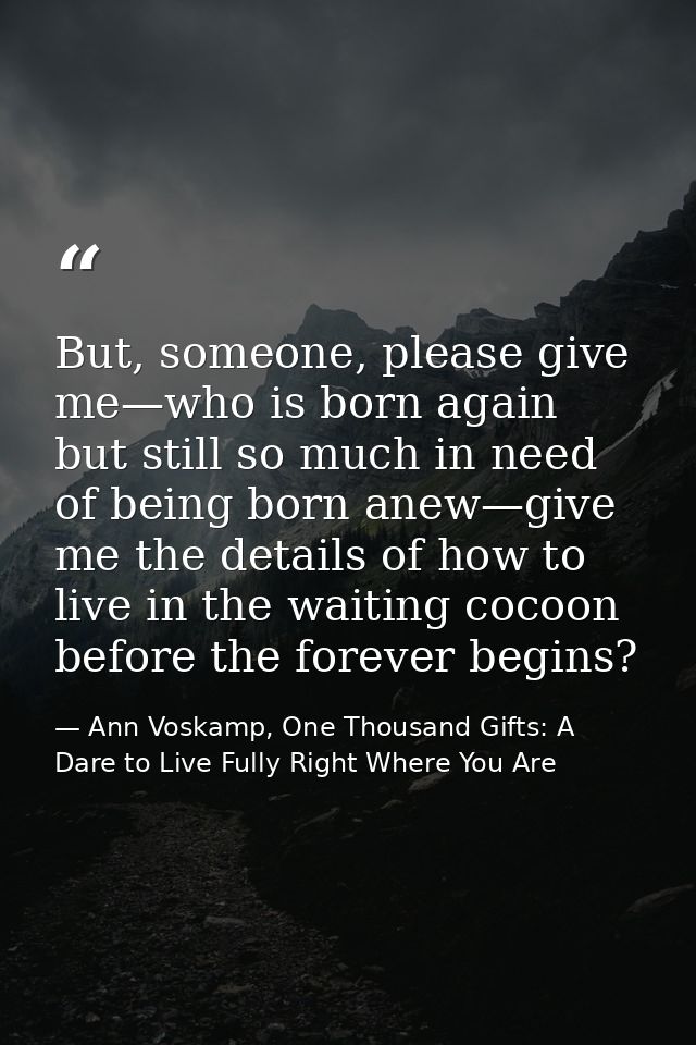 But, someone, please give me—who is born again but still so much in need of being born anew—give me the details of how t — Ann Voskamp, One Thousand Gifts: A Dare to Live Fully Right Where You Are