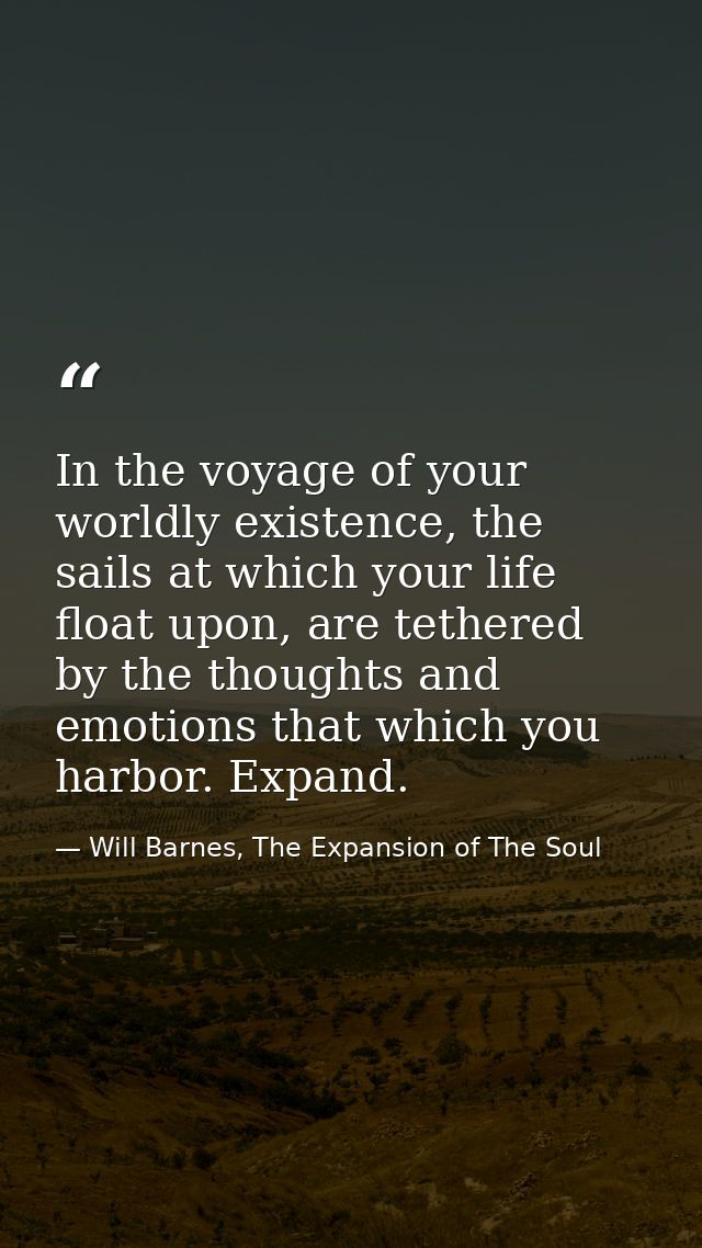 In the voyage of your worldly existence, the sails at which your life float upon, are tethered by the thoughts and emoti — Will Barnes, The Expansion of The Soul