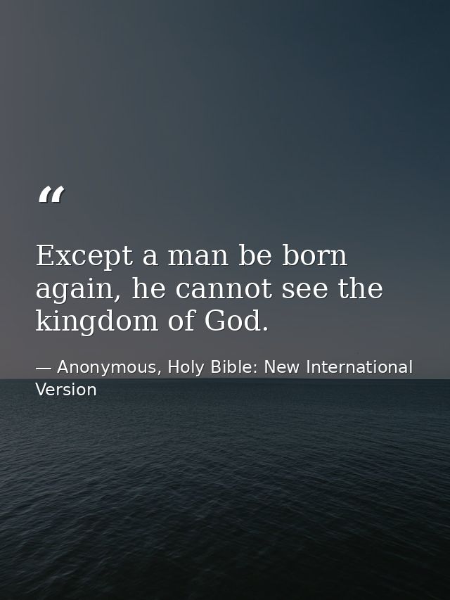 Except a man be born again, he cannot see the kingdom of God. — Anonymous, Holy Bible: New International Version