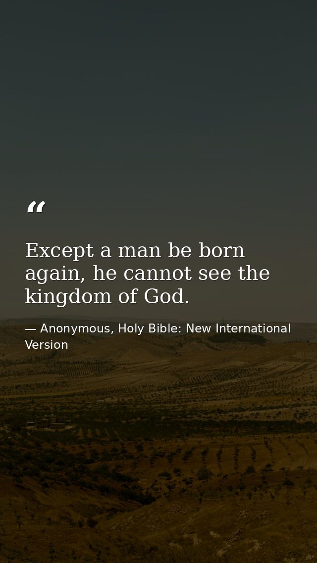 Except a man be born again, he cannot see the kingdom of God. — Anonymous, Holy Bible: New International Version