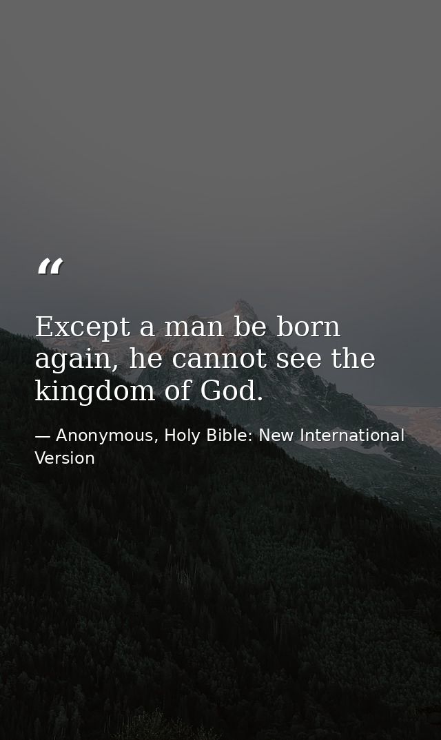 Except a man be born again, he cannot see the kingdom of God. — Anonymous, Holy Bible: New International Version