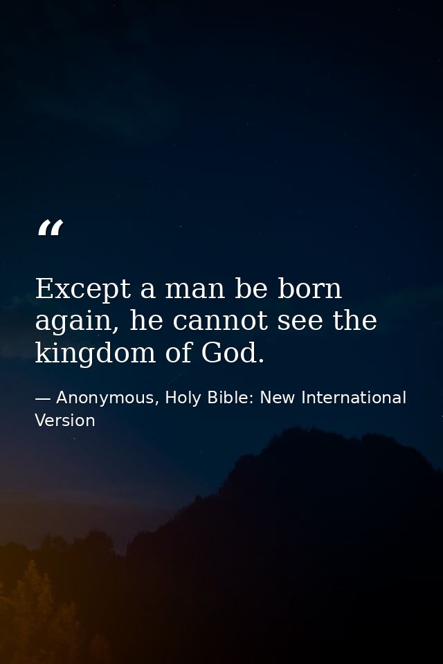 Except a man be born again, he cannot see the kingdom of God. — Anonymous, Holy Bible: New International Version