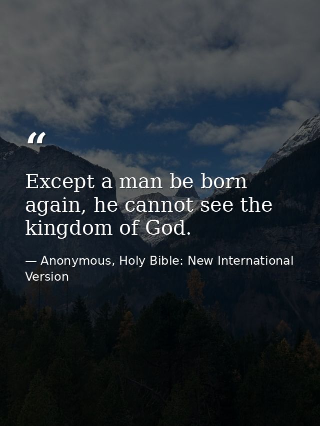 Except a man be born again, he cannot see the kingdom of God. — Anonymous, Holy Bible: New International Version