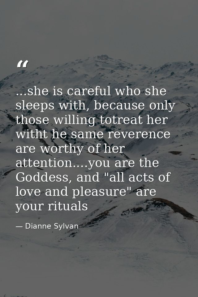 ...she is careful who she sleeps with, because only those willing totreat her witht he same reverence are worthy of her  — Dianne Sylvan