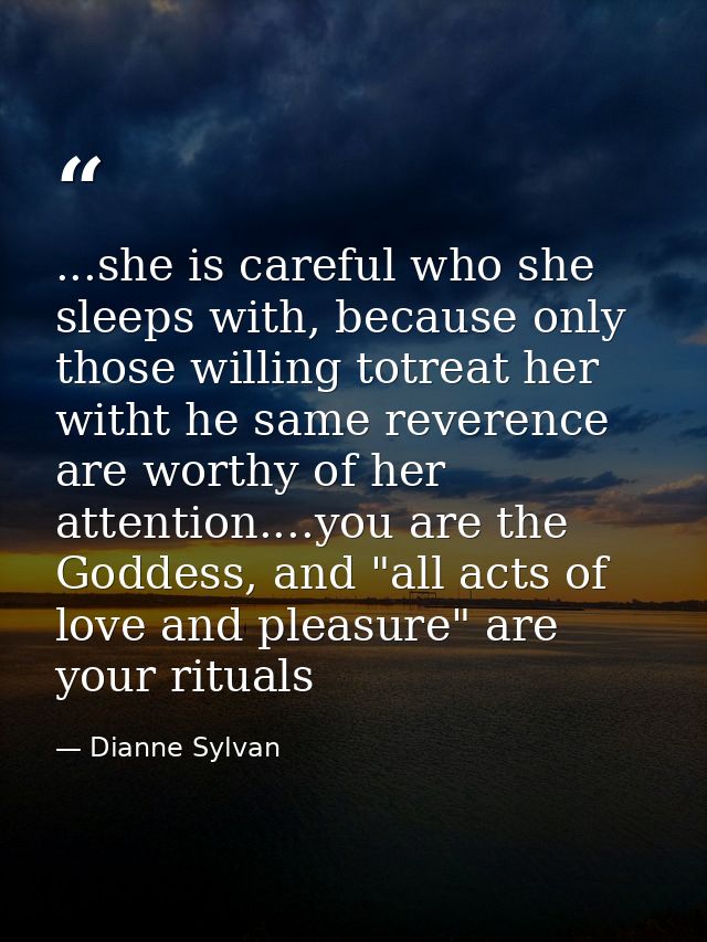 ...she is careful who she sleeps with, because only those willing totreat her witht he same reverence are worthy of her  — Dianne Sylvan