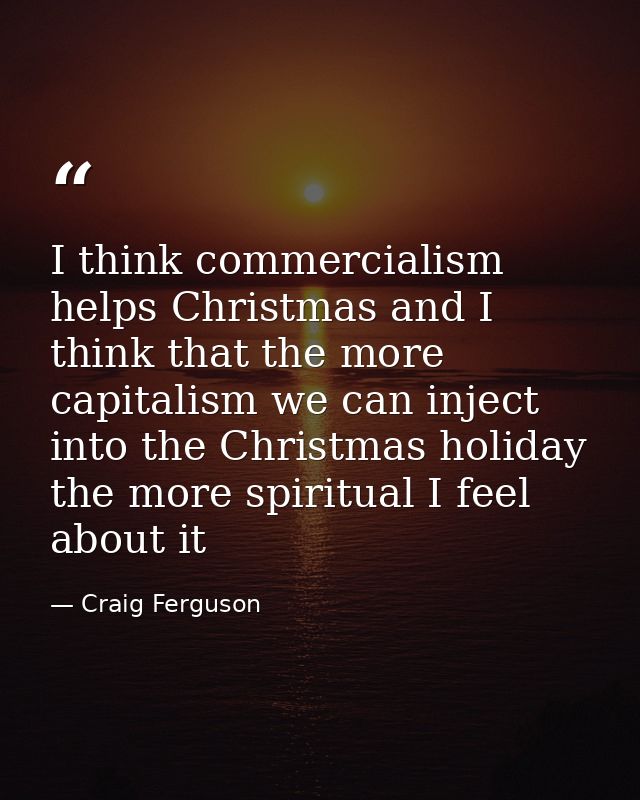 I think commercialism helps Christmas and I think that the more capitalism we can inject into the Christmas holiday the  — Craig Ferguson
