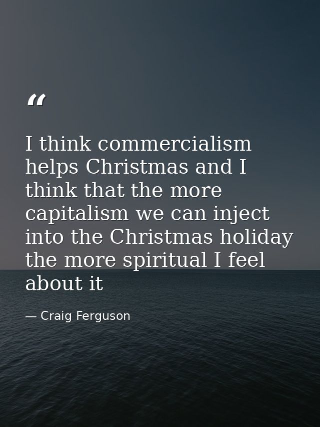 I think commercialism helps Christmas and I think that the more capitalism we can inject into the Christmas holiday the  — Craig Ferguson