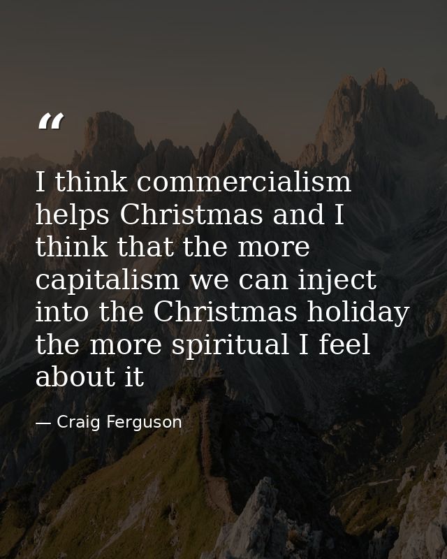 I think commercialism helps Christmas and I think that the more capitalism we can inject into the Christmas holiday the  — Craig Ferguson